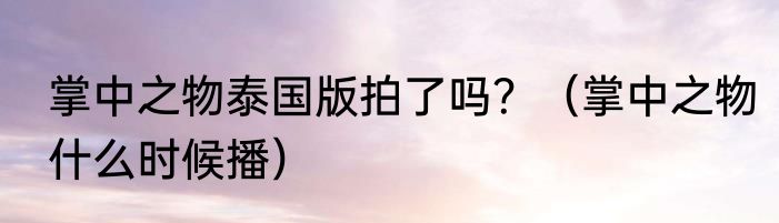 掌中之物泰国版拍了吗？（掌中之物什么时候播）