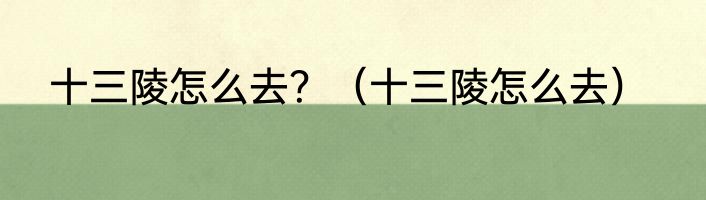 十三陵怎么去？（十三陵怎么去）