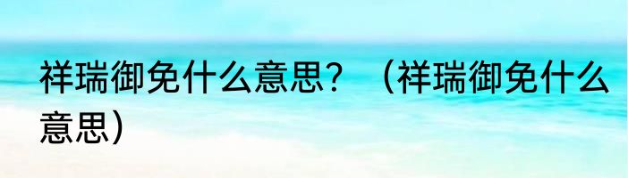 祥瑞御免什么意思？（祥瑞御免什么意思）