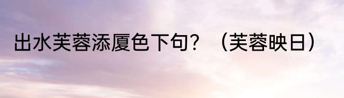 出水芙蓉添厦色下句？（芙蓉映日）