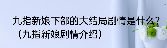 九指新娘下部的大结局剧情是什么？（九指新娘剧情介绍）