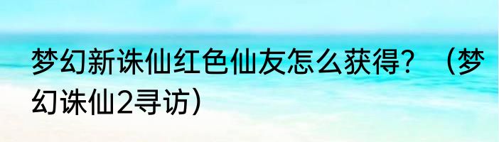 梦幻新诛仙红色仙友怎么获得？（梦幻诛仙2寻访）