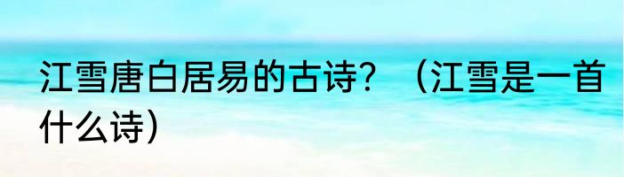 江雪唐白居易的古诗？（江雪是一首什么诗）