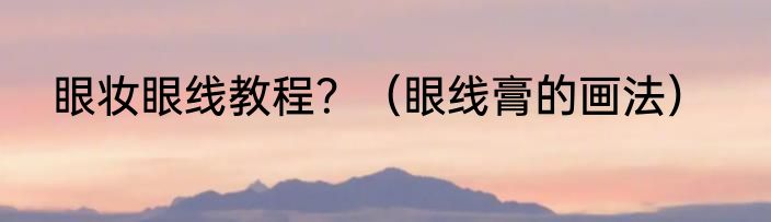 眼妆眼线教程？（眼线膏的画法）