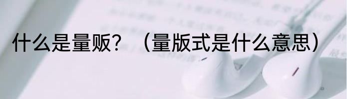 什么是量贩？（量版式是什么意思）