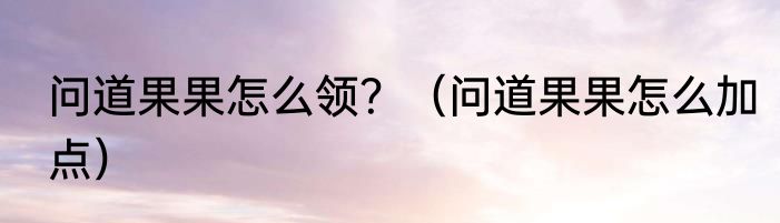 问道果果怎么领？（问道果果怎么加点）
