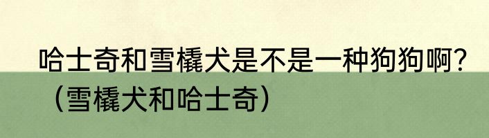哈士奇和雪橇犬是不是一种狗狗啊？（雪橇犬和哈士奇）