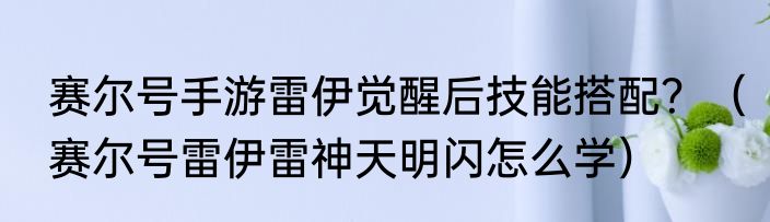 赛尔号手游雷伊觉醒后技能搭配？（赛尔号雷伊雷神天明闪怎么学）