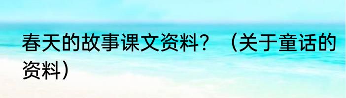 春天的故事课文资料？（关于童话的资料）