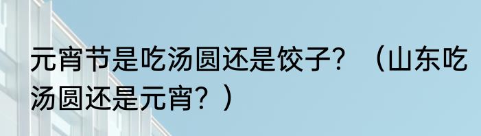 元宵节是吃汤圆还是饺子？（山东吃汤圆还是元宵？）