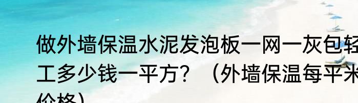 做外墙保温水泥发泡板一网一灰包轻工多少钱一平方？（外墙保温每平米价格）