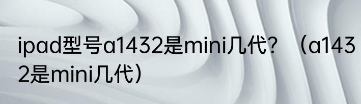 ipad型号a1432是mini几代？（a1432是mini几代）