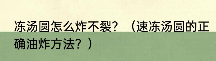 冻汤圆怎么炸不裂？（速冻汤圆的正确油炸方法？）