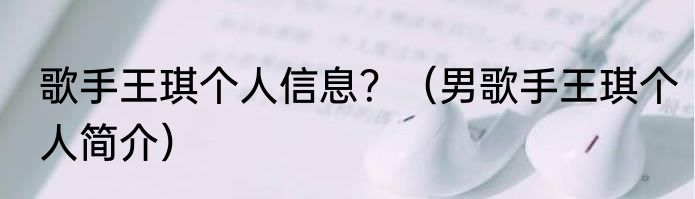 歌手王琪个人信息？（男歌手王琪个人简介）