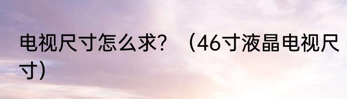 电视尺寸怎么求？（46寸液晶电视尺寸）