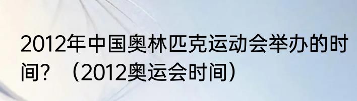 2012年中国奥林匹克运动会举办的时间？（2012奥运会时间）