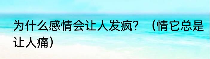 为什么感情会让人发疯？（情它总是让人痛）