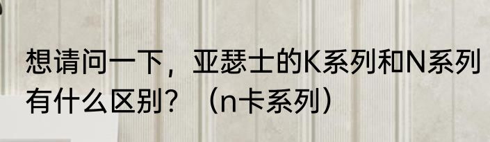 想请问一下，亚瑟士的K系列和N系列有什么区别？（n卡系列）
