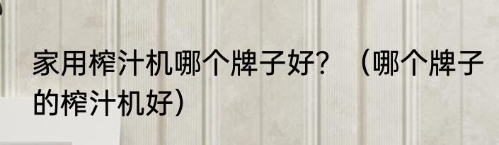 家用榨汁机哪个牌子好？（哪个牌子的榨汁机好）