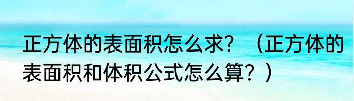 正方体的表面积怎么求？（正方体的表面积和体积公式怎么算？）