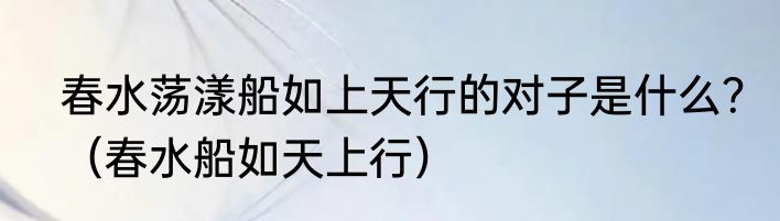 春水荡漾船如上天行的对子是什么？（春水船如天上行）