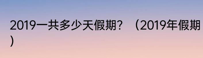 2019一共多少天假期？（2019年假期）