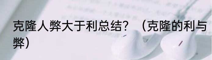 克隆人弊大于利总结？（克隆的利与弊）