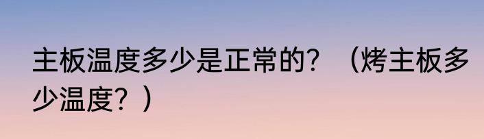 主板温度多少是正常的？（烤主板多少温度？）