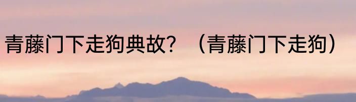 青藤门下走狗典故？（青藤门下走狗）