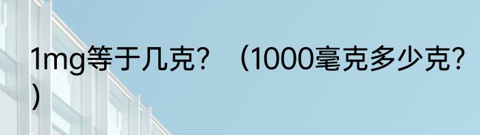 1mg等于几克？（1000毫克多少克？）