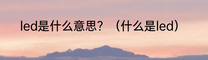 led是什么意思？（什么是led）