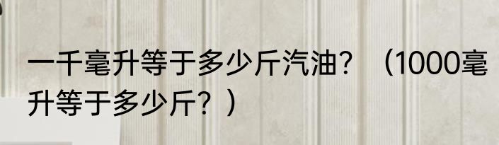 一千毫升等于多少斤汽油？（1000毫升等于多少斤？）
