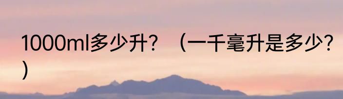 1000ml多少升？（一千毫升是多少？）