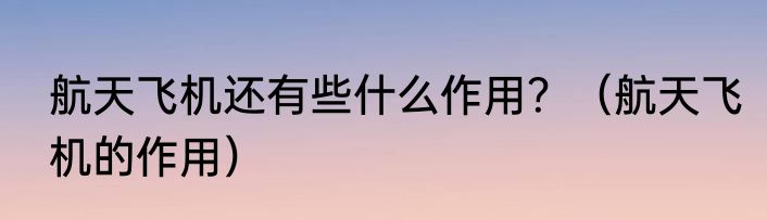 航天飞机还有些什么作用？（航天飞机的作用）