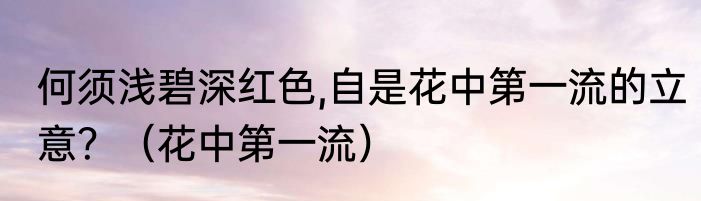 何须浅碧深红色,自是花中第一流的立意？（花中第一流）