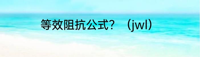 等效阻抗公式？（jwl）