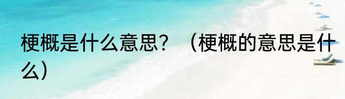梗概是什么意思？（梗概的意思是什么）
