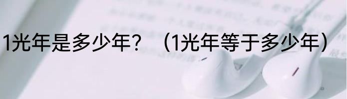 1光年是多少年？（1光年等于多少年）