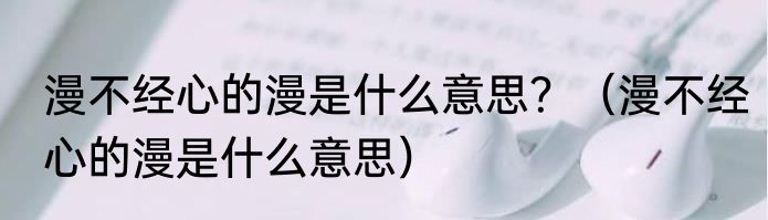 漫不经心的漫是什么意思？（漫不经心的漫是什么意思）