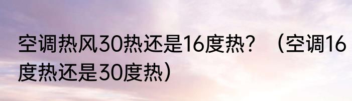 空调热风30热还是16度热？（空调16度热还是30度热）