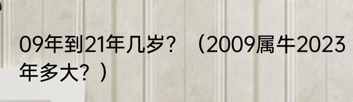 09年到21年几岁？（2009属牛2023年多大？）