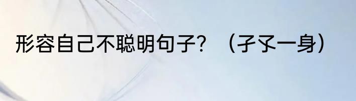 形容自己不聪明句子？（孑孓一身）