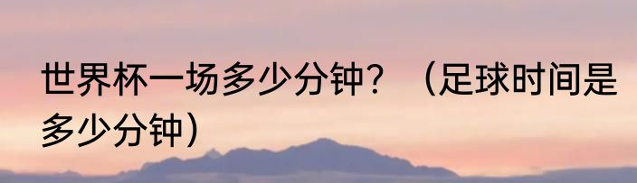 世界杯一场多少分钟？（足球时间是多少分钟）