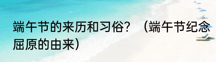 端午节的来历和习俗？（端午节纪念屈原的由来）