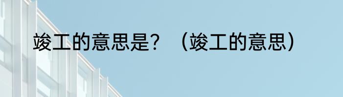 竣工的意思是？（竣工的意思）