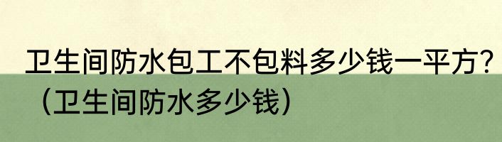 卫生间防水包工不包料多少钱一平方？（卫生间防水多少钱）
