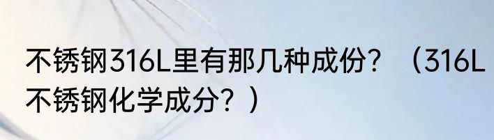 不锈钢316L里有那几种成份？（316L不锈钢化学成分？）