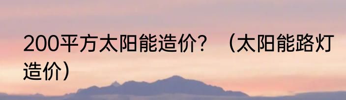 200平方太阳能造价？（太阳能路灯造价）