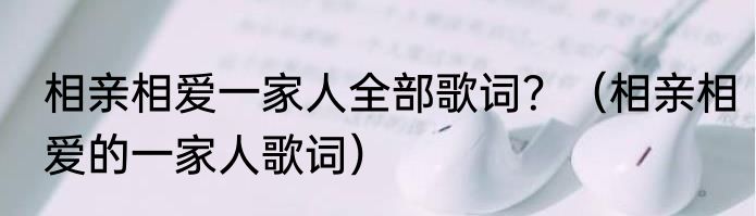 相亲相爱一家人全部歌词？（相亲相爱的一家人歌词）
