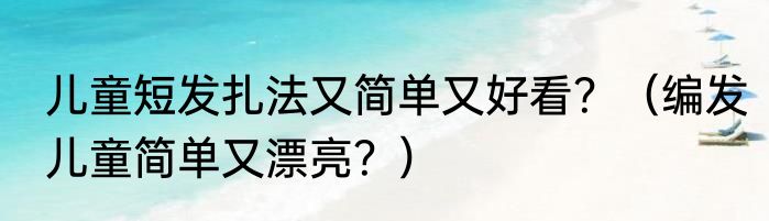 儿童短发扎法又简单又好看？（编发儿童简单又漂亮？）